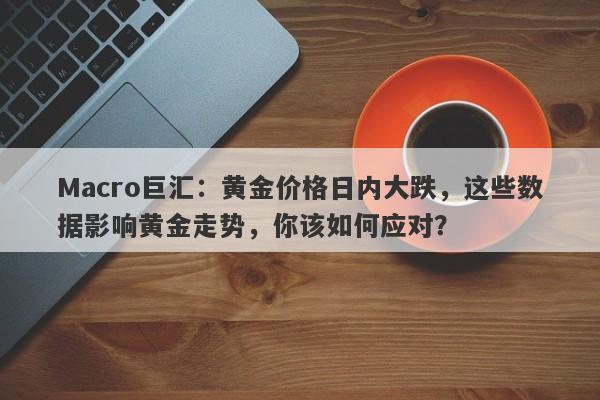 Macro巨汇：黄金价格日内大跌，这些数据影响黄金走势，你该如何应对？