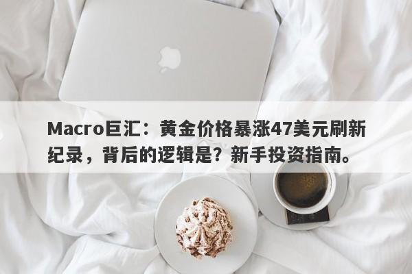 Macro巨汇：黄金价格暴涨47美元刷新纪录，背后的逻辑是？新手投资指南。