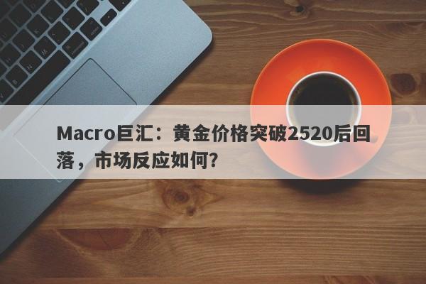 Macro巨汇：黄金价格突破2520后回落，市场反应如何？