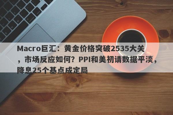 Macro巨汇：黄金价格突破2535大关，市场反应如何？PPI和美初请数据平淡，降息25个基点成定局