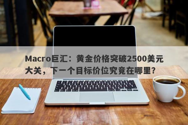 Macro巨汇：黄金价格突破2500美元大关，下一个目标价位究竟在哪里？