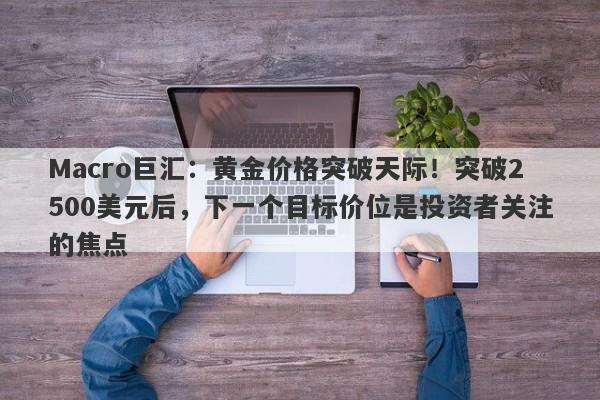 Macro巨汇：黄金价格突破天际！突破2500美元后，下一个目标价位是投资者关注的焦点