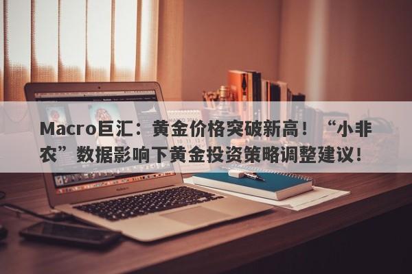 Macro巨汇：黄金价格突破新高！“小非农”数据影响下黄金投资策略调整建议！