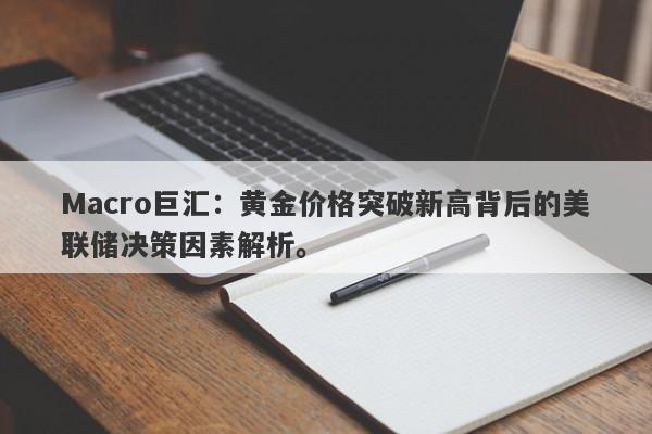 Macro巨汇：黄金价格突破新高背后的美联储决策因素解析。