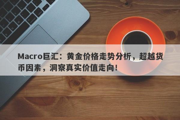 Macro巨汇：黄金价格走势分析，超越货币因素，洞察真实价值走向！
