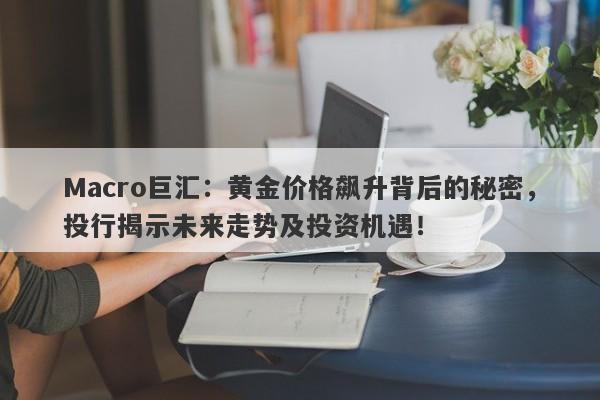 Macro巨汇：黄金价格飙升背后的秘密，投行揭示未来走势及投资机遇！