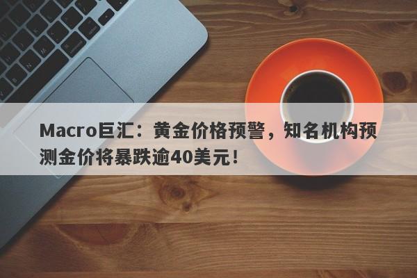 Macro巨汇：黄金价格预警，知名机构预测金价将暴跌逾40美元！