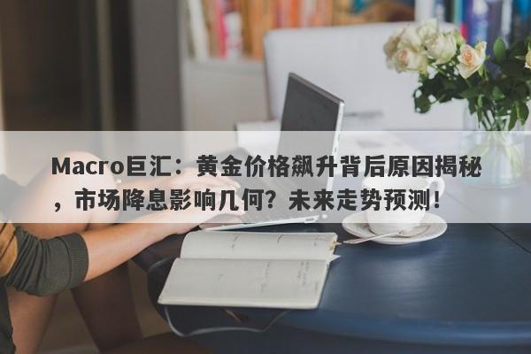 Macro巨汇：黄金价格飙升背后原因揭秘，市场降息影响几何？未来走势预测！