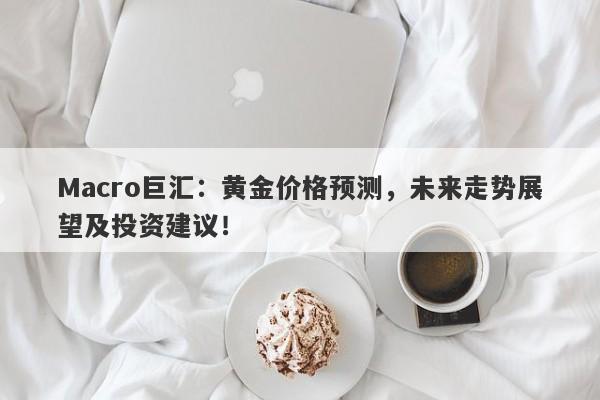 Macro巨汇：黄金价格预测，未来走势展望及投资建议！