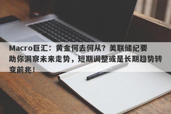 Macro巨汇：黄金何去何从？美联储纪要助你洞察未来走势，短期调整或是长期趋势转变前兆！