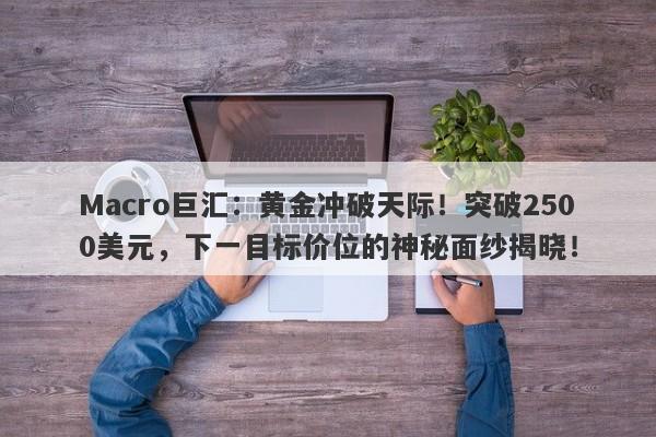 Macro巨汇：黄金冲破天际！突破2500美元，下一目标价位的神秘面纱揭晓！