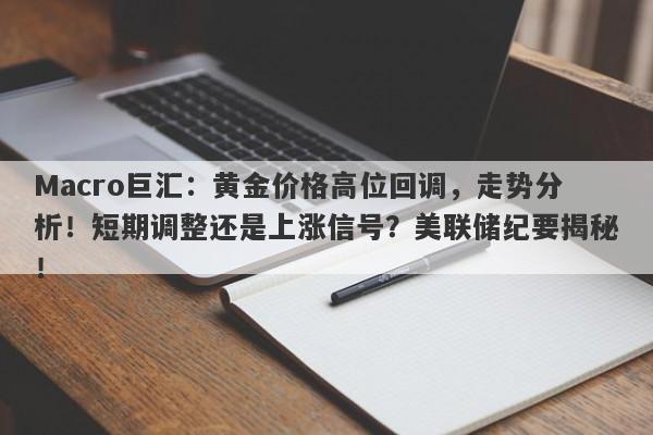 Macro巨汇：黄金价格高位回调，走势分析！短期调整还是上涨信号？美联储纪要揭秘！
