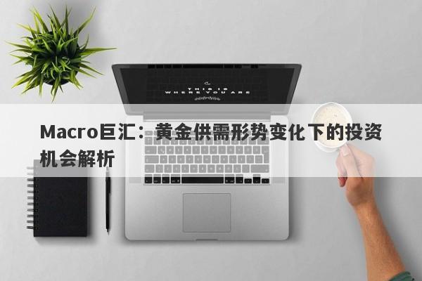 Macro巨汇：黄金供需形势变化下的投资机会解析