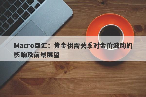Macro巨汇：黄金供需关系对金价波动的影响及前景展望