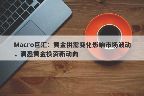 Macro巨汇：黄金供需变化影响市场波动，洞悉黄金投资新动向