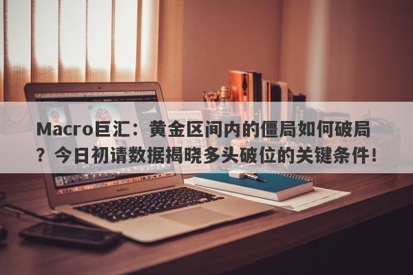 Macro巨汇：黄金区间内的僵局如何破局？今日初请数据揭晓多头破位的关键条件！