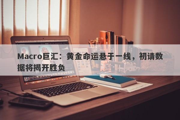 Macro巨汇：黄金命运悬于一线，初请数据将揭开胜负