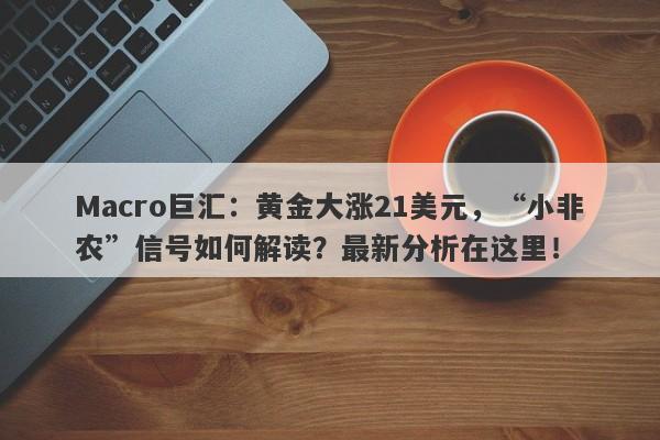 Macro巨汇：黄金大涨21美元，“小非农”信号如何解读？最新分析在这里！