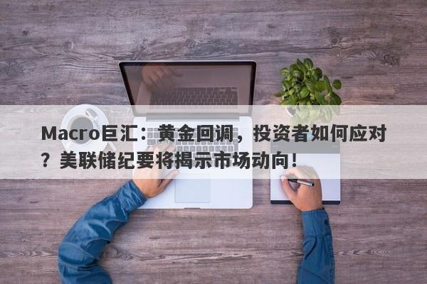 Macro巨汇：黄金回调，投资者如何应对？美联储纪要将揭示市场动向！