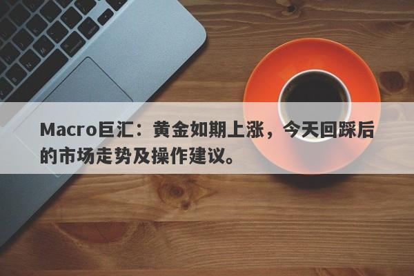 Macro巨汇：黄金如期上涨，今天回踩后的市场走势及操作建议。
