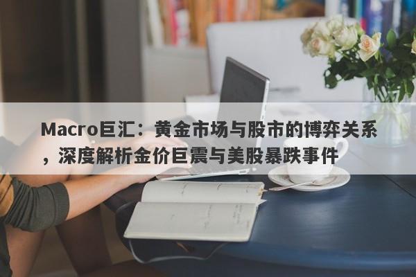 Macro巨汇：黄金市场与股市的博弈关系，深度解析金价巨震与美股暴跌事件