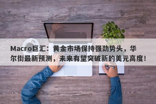 Macro巨汇：黄金市场保持强劲势头，华尔街最新预测，未来有望突破新的美元高度！