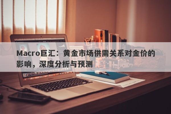 Macro巨汇：黄金市场供需关系对金价的影响，深度分析与预测
