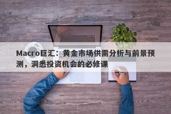 Macro巨汇：黄金市场供需分析与前景预测，洞悉投资机会的必修课