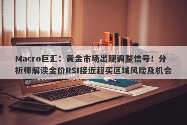 Macro巨汇：黄金市场出现调整信号！分析师解读金价RSI接近超买区域风险及机会