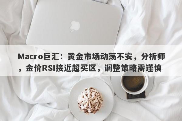 Macro巨汇：黄金市场动荡不安，分析师，金价RSI接近超买区，调整策略需谨慎