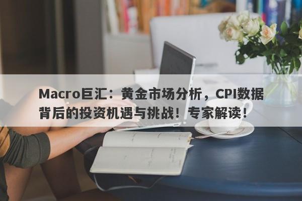Macro巨汇：黄金市场分析，CPI数据背后的投资机遇与挑战！专家解读！