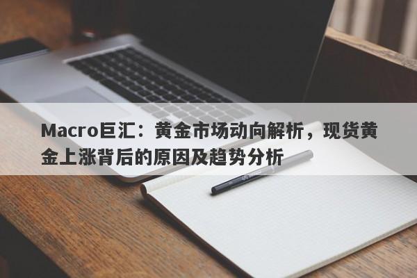 Macro巨汇：黄金市场动向解析，现货黄金上涨背后的原因及趋势分析
