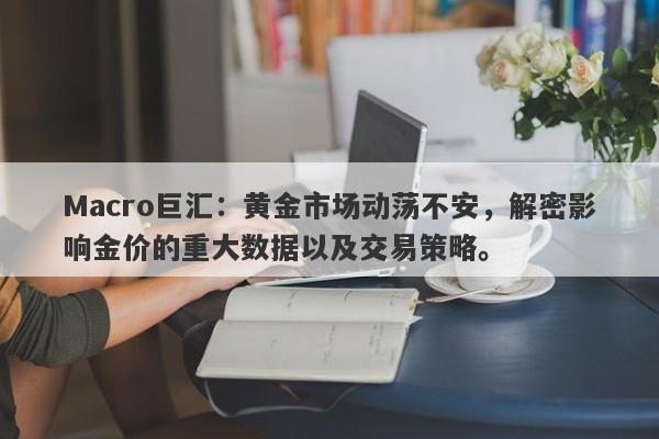 Macro巨汇：黄金市场动荡不安，解密影响金价的重大数据以及交易策略。