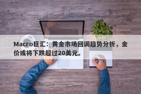 Macro巨汇：黄金市场回调趋势分析，金价或将下跌超过20美元。