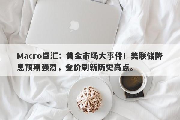 Macro巨汇：黄金市场大事件！美联储降息预期强烈，金价刷新历史高点。