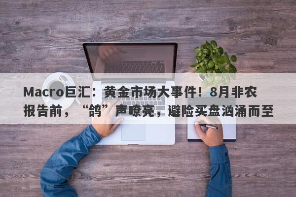 Macro巨汇：黄金市场大事件！8月非农报告前，“鸽”声嘹亮，避险买盘汹涌而至