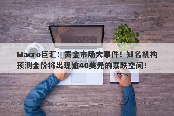 Macro巨汇：黄金市场大事件！知名机构预测金价将出现逾40美元的暴跌空间！