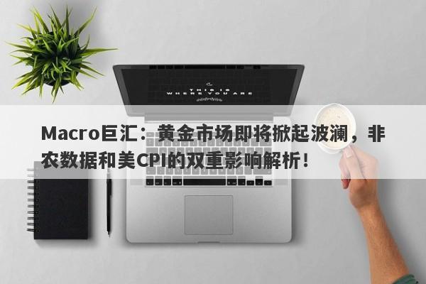 Macro巨汇：黄金市场即将掀起波澜，非农数据和美CPI的双重影响解析！