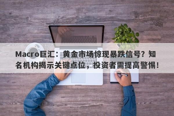 Macro巨汇：黄金市场惊现暴跌信号？知名机构揭示关键点位，投资者需提高警惕！