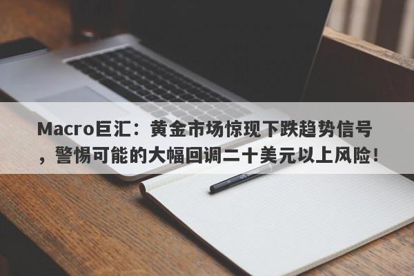 Macro巨汇：黄金市场惊现下跌趋势信号，警惕可能的大幅回调二十美元以上风险！