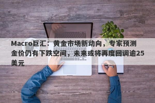 Macro巨汇：黄金市场新动向，专家预测金价仍有下跌空间，未来或将再度回调逾25美元