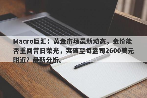 Macro巨汇：黄金市场最新动态，金价能否重回昔日荣光，突破至每盎司2600美元附近？最新分析。