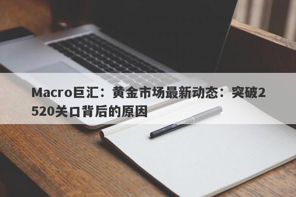 Macro巨汇：黄金市场最新动态：突破2520关口背后的原因