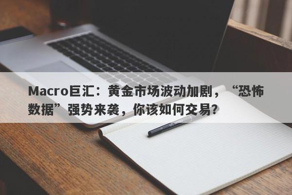 Macro巨汇：黄金市场波动加剧，“恐怖数据”强势来袭，你该如何交易？