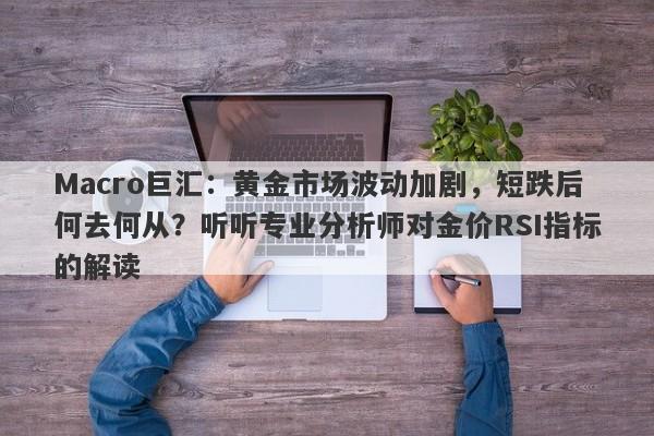 Macro巨汇：黄金市场波动加剧，短跌后何去何从？听听专业分析师对金价RSI指标的解读