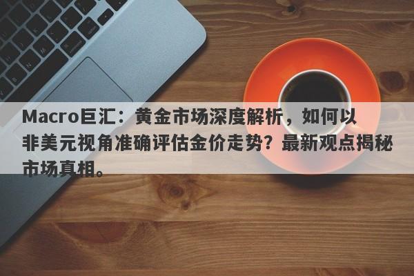 Macro巨汇：黄金市场深度解析，如何以非美元视角准确评估金价走势？最新观点揭秘市场真相。