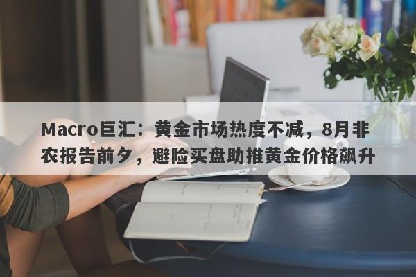 Macro巨汇：黄金市场热度不减，8月非农报告前夕，避险买盘助推黄金价格飙升