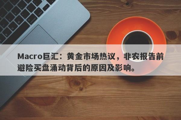 Macro巨汇：黄金市场热议，非农报告前避险买盘涌动背后的原因及影响。