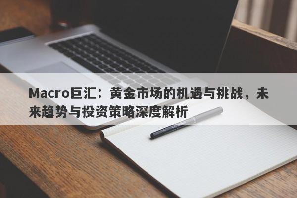 Macro巨汇：黄金市场的机遇与挑战，未来趋势与投资策略深度解析