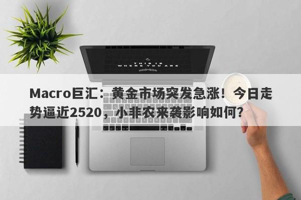 Macro巨汇：黄金市场突发急涨！今日走势逼近2520，小非农来袭影响如何？